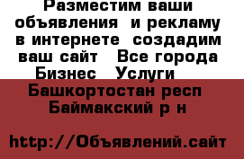 Разместим ваши объявления  и рекламу в интернете, создадим ваш сайт - Все города Бизнес » Услуги   . Башкортостан респ.,Баймакский р-н